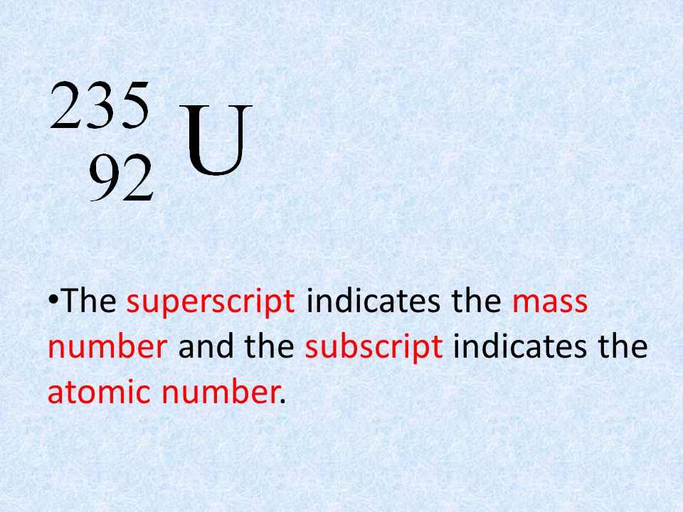 The superscript indicates the mass number and the subscript indicates the atomic number.