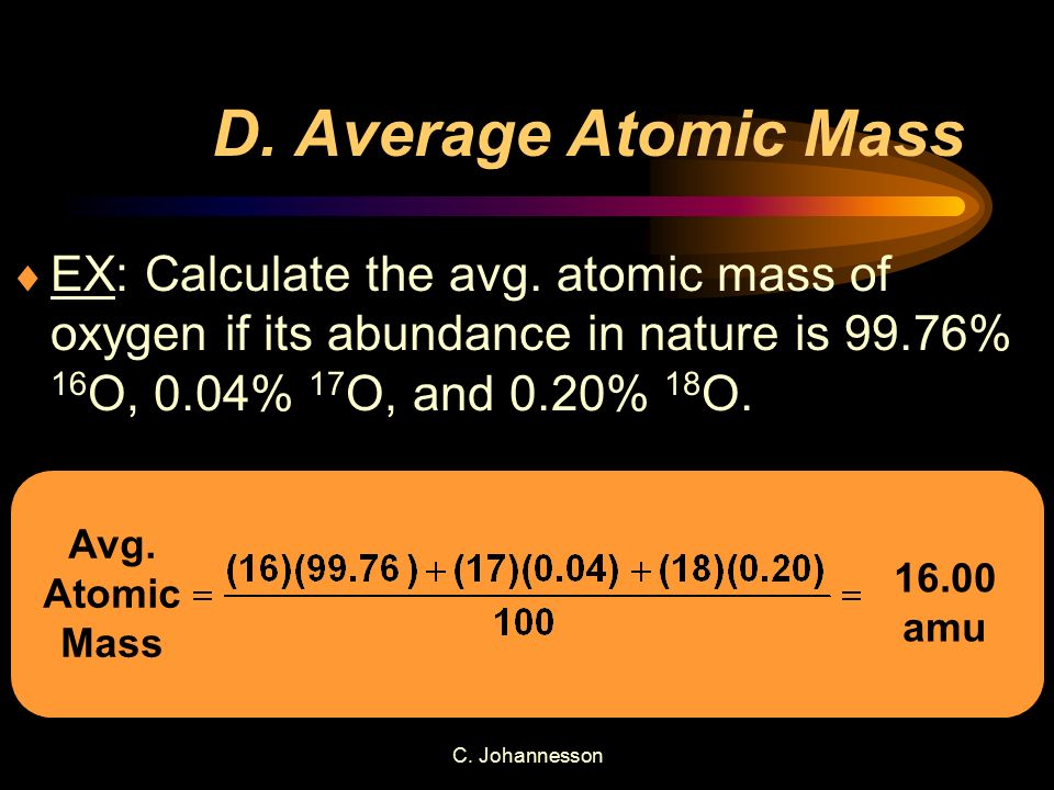 D. Average Atomic Mass EX: Calculate the avg. atomic mass of oxygen if its abundance in nature is 99.76% 16O, 0.04% 17O, and 0.20% 18O.