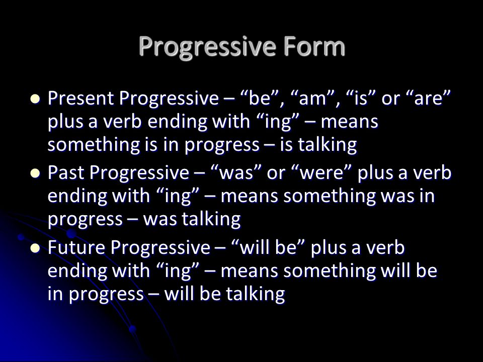 Progressive Form Present Progressive – be , am , is or are plus a verb ending with ing – means something is in progress – is talking.