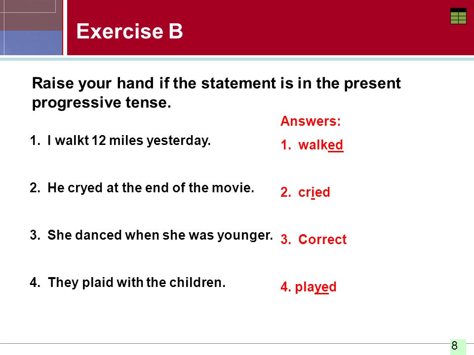 Exercise B Raise your hand if the statement is in the present progressive tense. Answers: walked.