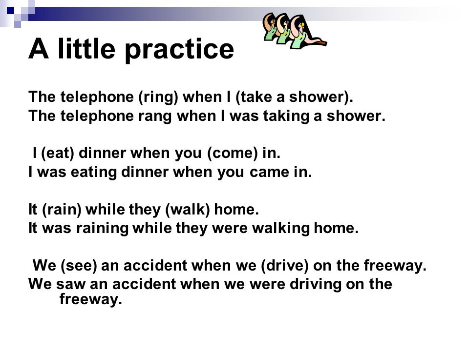 A little practice The telephone (ring) when I (take a shower).