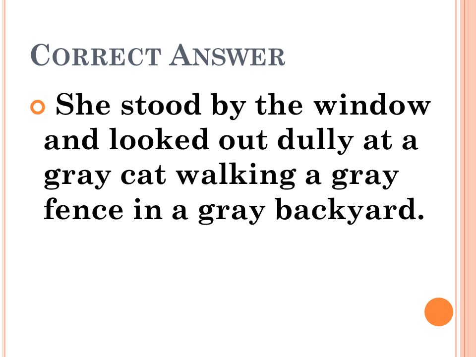 Correct Answer She stood by the window and looked out dully at a gray cat walking a gray fence in a gray backyard.