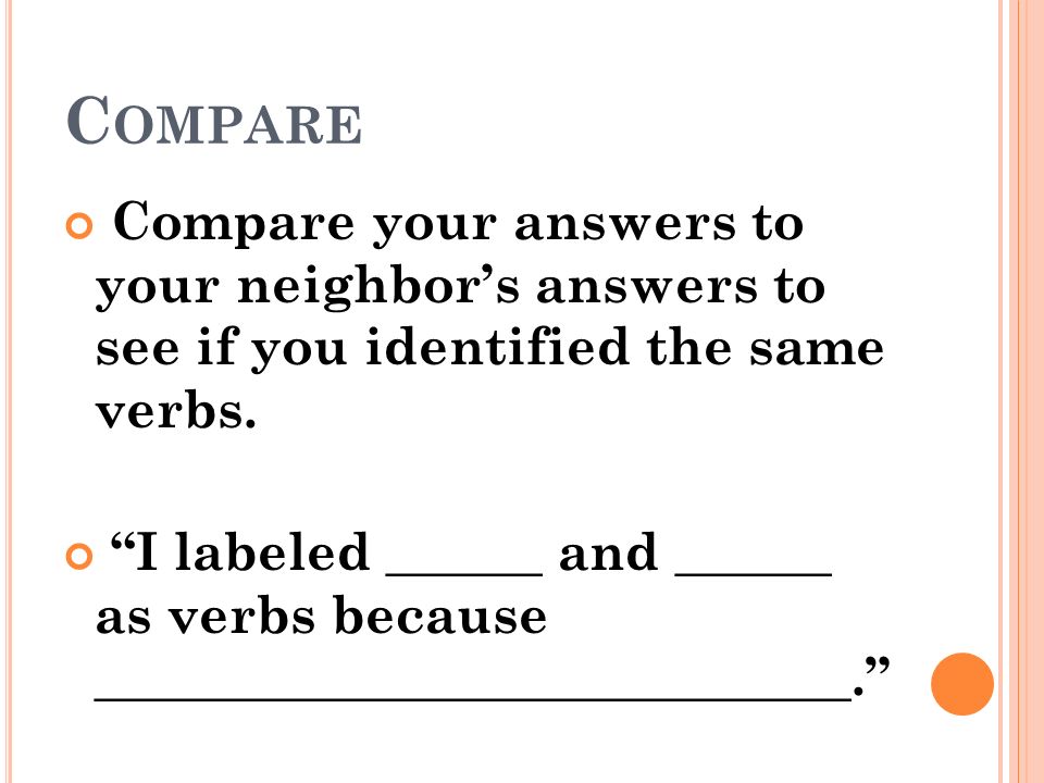 Compare Compare your answers to your neighbor’s answers to see if you identified the same verbs.