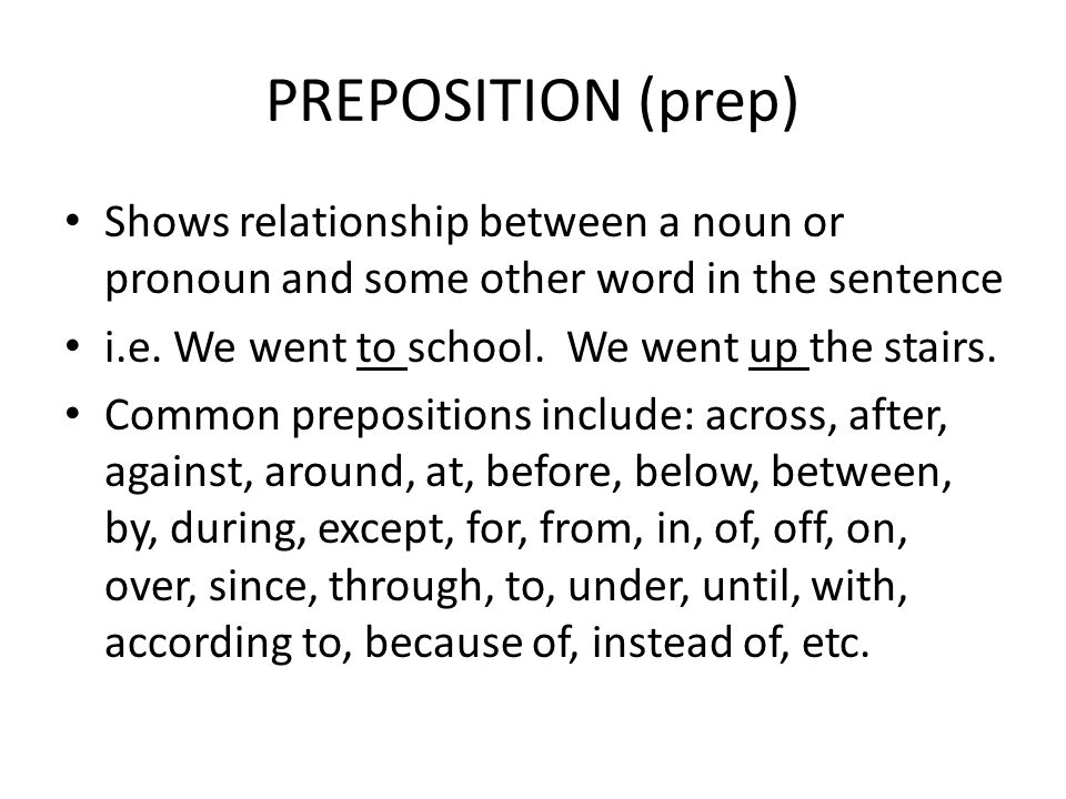 PREPOSITION (prep) Shows relationship between a noun or pronoun and some other word in the sentence.