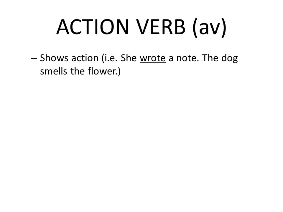 ACTION VERB (av) Shows action (i.e. She wrote a note. The dog smells the flower.)