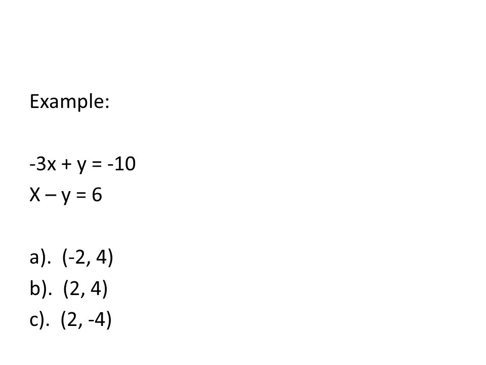 Example: -3x + y = -10 X – y = 6 a). (-2, 4) b). (2, 4) c). (2, -4)