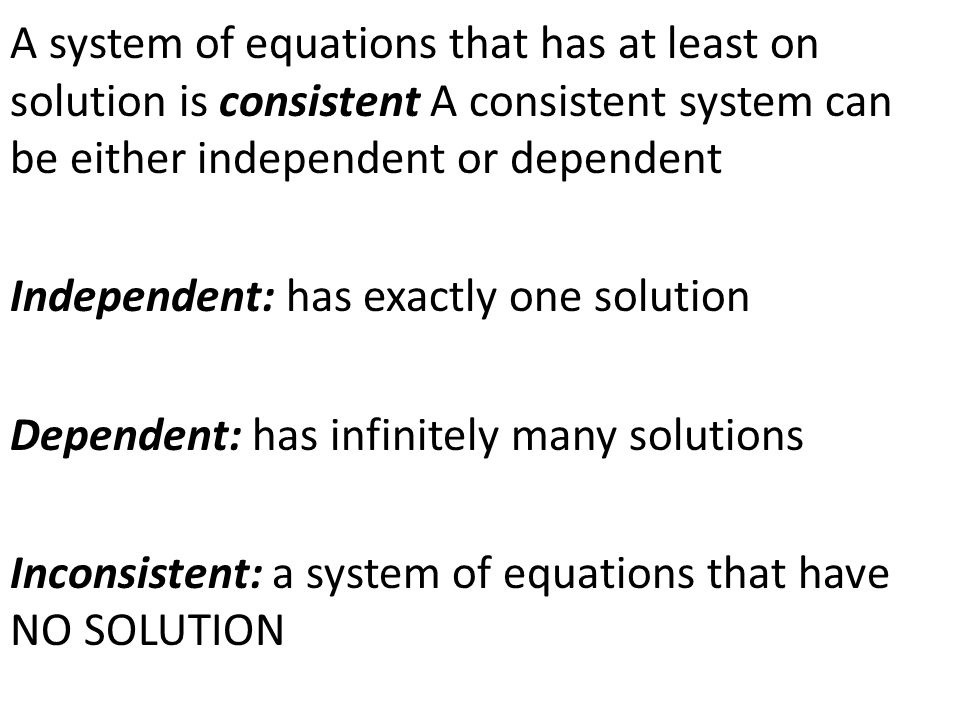 A system of equations that has at least on solution is consistent A consistent system can be either independent or dependent Independent: has exactly one solution Dependent: has infinitely many solutions Inconsistent: a system of equations that have NO SOLUTION