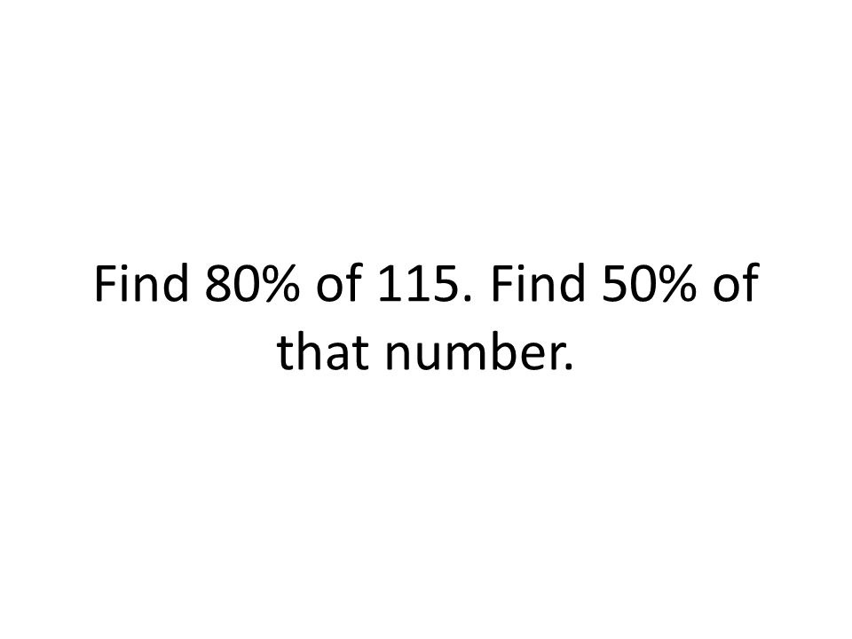 Find 80% of 115. Find 50% of that number.