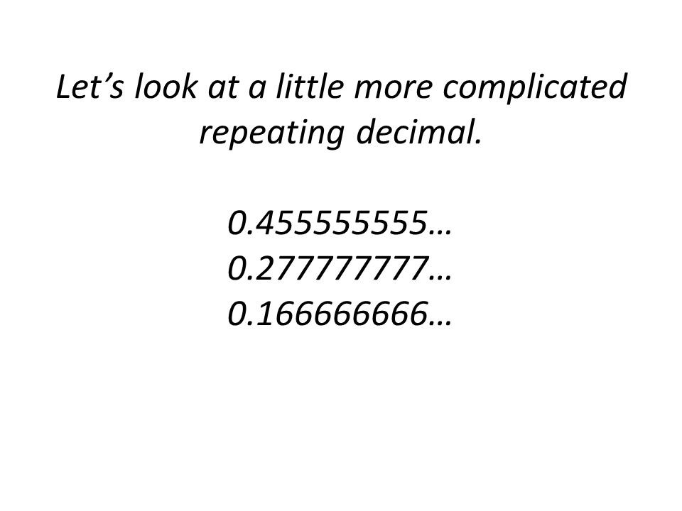 Let’s look at a little more complicated repeating decimal … … …