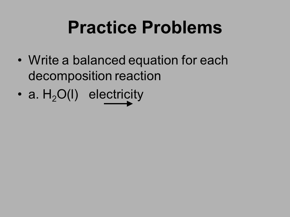 Practice Problems Write a balanced equation for each decomposition reaction a. H2O(l) electricity