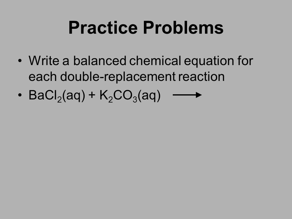 Practice Problems Write a balanced chemical equation for each double-replacement reaction.