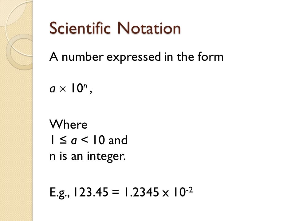 Scientific Notation A number expressed in the form a  10n , Where 1 ≤ a < 10 and n is an integer.