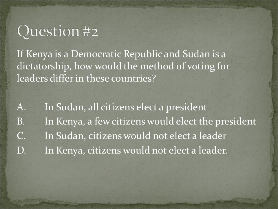 Question #2 If Kenya is a Democratic Republic and Sudan is a dictatorship, how would the method of voting for leaders differ in these countries