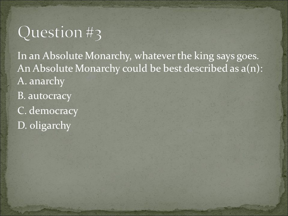 Question #3 In an Absolute Monarchy, whatever the king says goes. An Absolute Monarchy could be best described as a(n): A. anarchy.