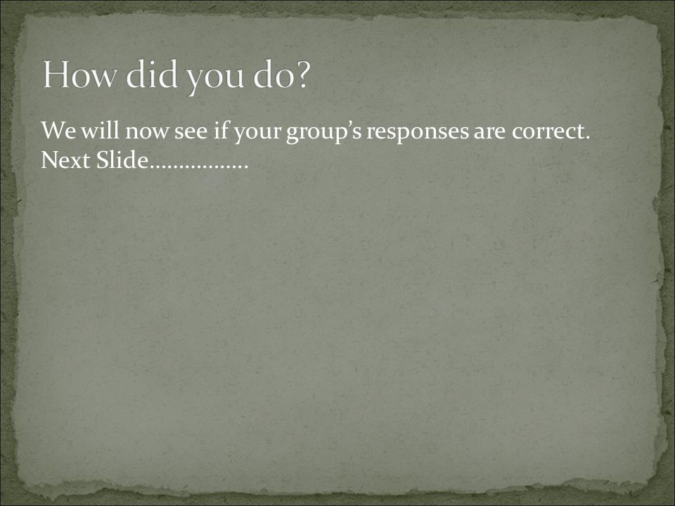 How did you do We will now see if your group’s responses are correct. Next Slide……………..