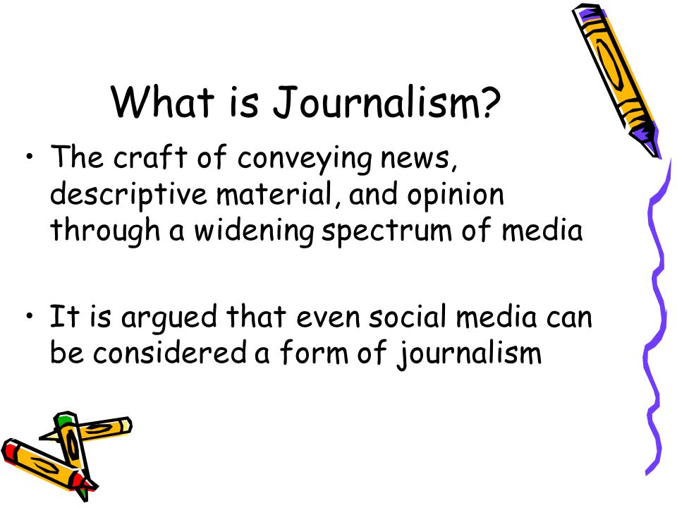 What is Journalism The craft of conveying news, descriptive material, and opinion through a widening spectrum of media.