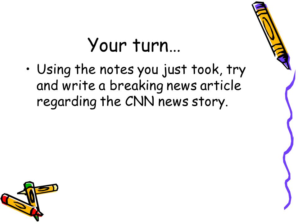 Your turn… Using the notes you just took, try and write a breaking news article regarding the CNN news story.