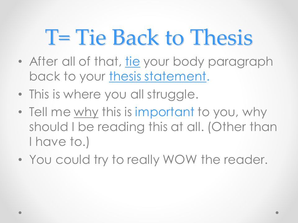 T= Tie Back to Thesis After all of that, tie your body paragraph back to your thesis statement. This is where you all struggle.