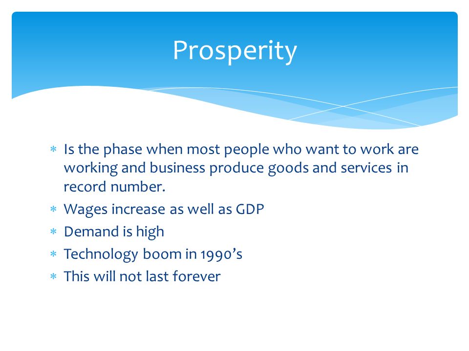 Prosperity Is the phase when most people who want to work are working and business produce goods and services in record number.