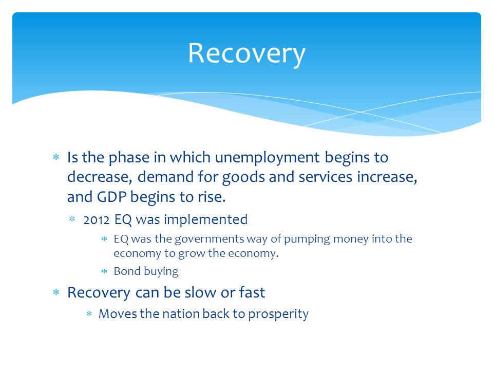 Recovery Is the phase in which unemployment begins to decrease, demand for goods and services increase, and GDP begins to rise.