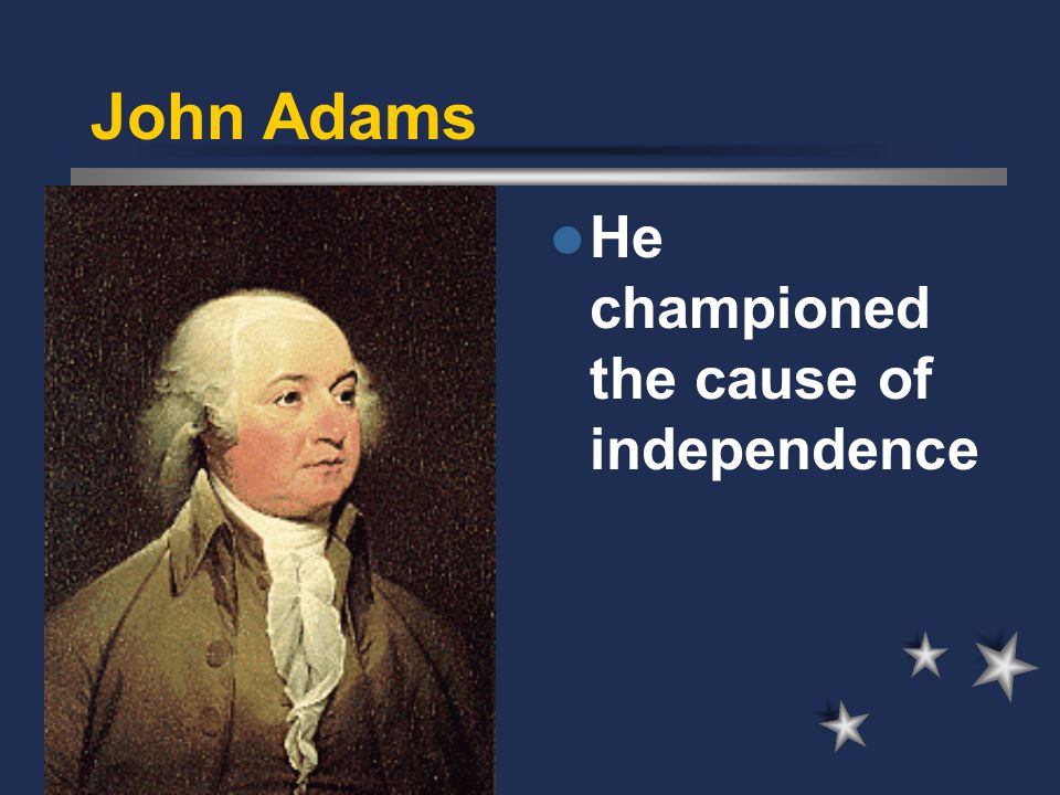 John Adams He championed the cause of independence