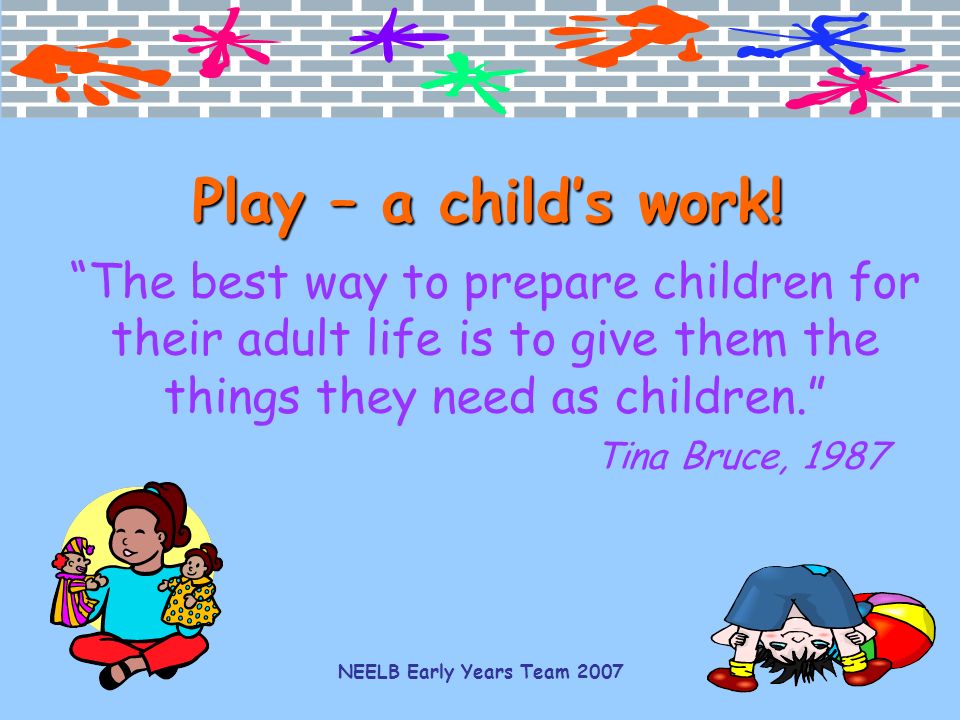Play – a child’s work! The best way to prepare children for their adult life is to give them the things they need as children.