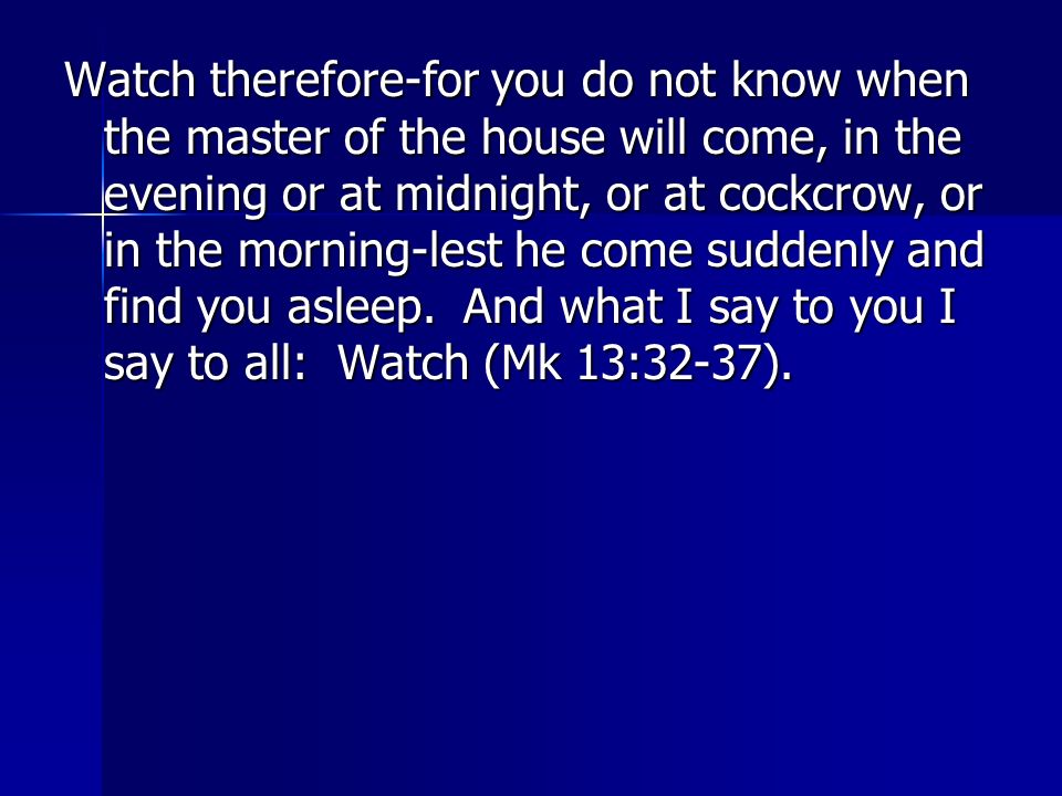 Watch therefore-for you do not know when the master of the house will come, in the evening or at midnight, or at cockcrow, or in the morning-lest he come suddenly and find you asleep.