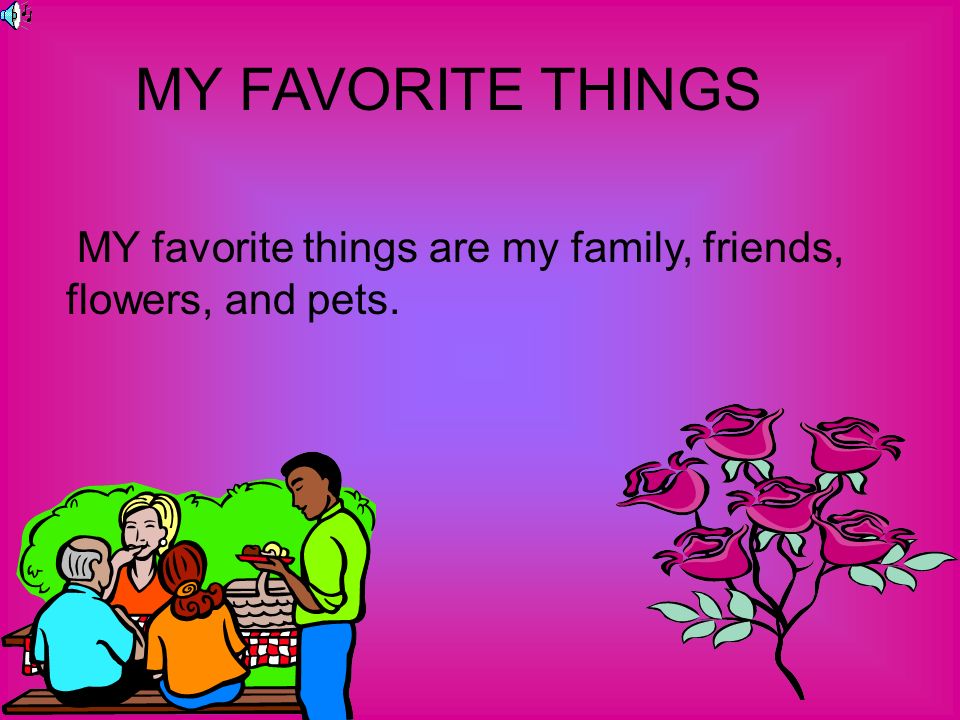 MY FAVORITE THINGS MY favorite things are my family, friends, flowers, and pets.