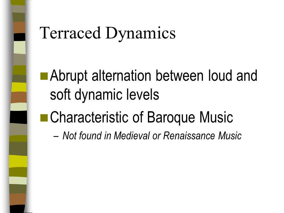 Terraced Dynamics Abrupt alternation between loud and soft dynamic levels. Characteristic of Baroque Music.
