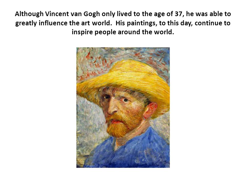 Although Vincent van Gogh only lived to the age of 37, he was able to greatly influence the art world. His paintings, to this day, continue to inspire people around the world.