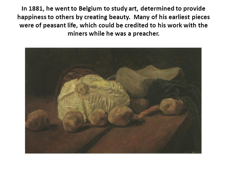 In 1881, he went to Belgium to study art, determined to provide happiness to others by creating beauty. Many of his earliest pieces were of peasant life, which could be credited to his work with the miners while he was a preacher.
