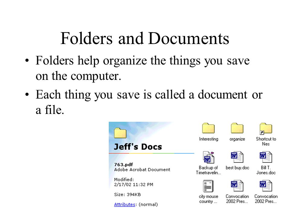 Folders and Documents Folders help organize the things you save on the computer. Each thing you save is called a document or a file.