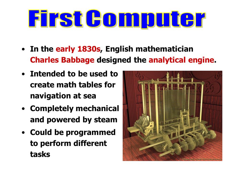 First Computer In the early 1830s, English mathematician Charles Babbage designed the analytical engine.