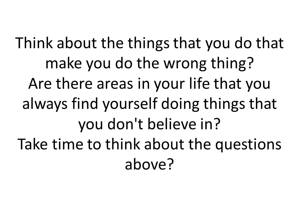 Think about the things that you do that make you do the wrong thing