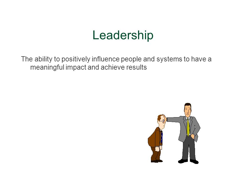 Leadership The ability to positively influence people and systems to have a meaningful impact and achieve results.