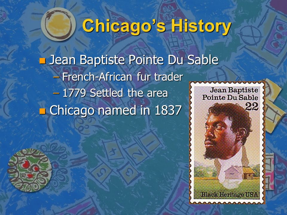 Chicago’s History Jean Baptiste Pointe Du Sable Chicago named in 1837