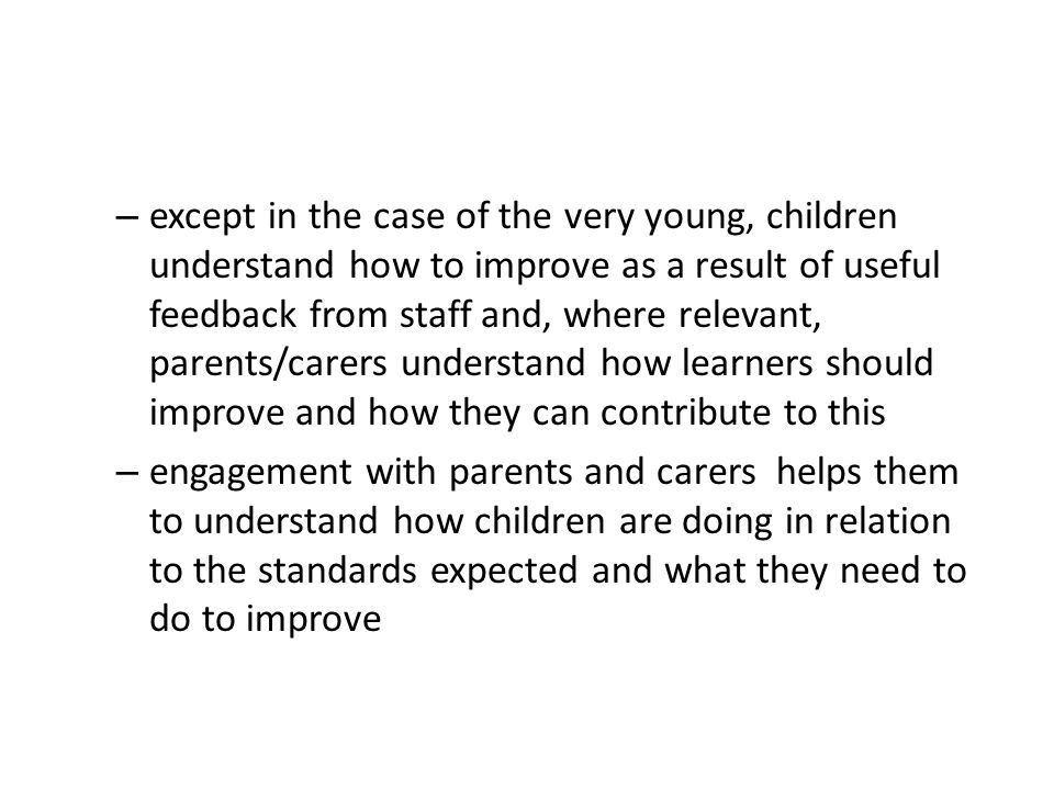except in the case of the very young, children understand how to improve as a result of useful feedback from staff and, where relevant, parents/carers understand how learners should improve and how they can contribute to this