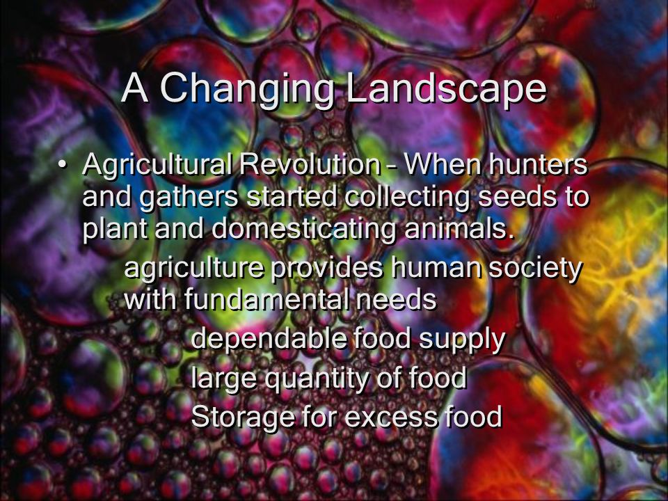 A Changing Landscape Agricultural Revolution – When hunters and gathers started collecting seeds to plant and domesticating animals.