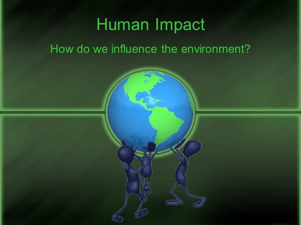 How do we influence the environment
