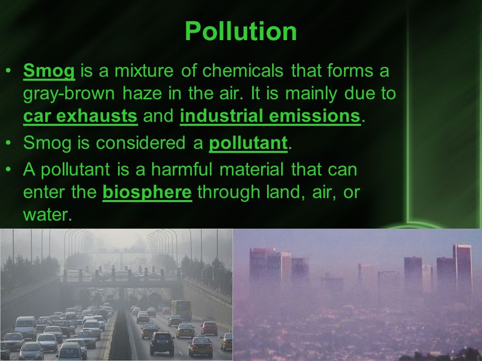 Pollution Smog is a mixture of chemicals that forms a gray-brown haze in the air. It is mainly due to car exhausts and industrial emissions.