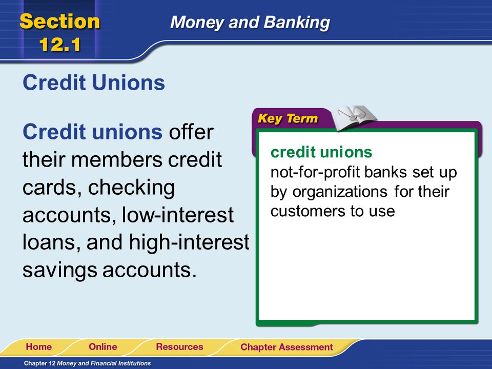 Credit Unions Credit unions offer their members credit cards, checking accounts, low-interest loans, and high-interest savings accounts.