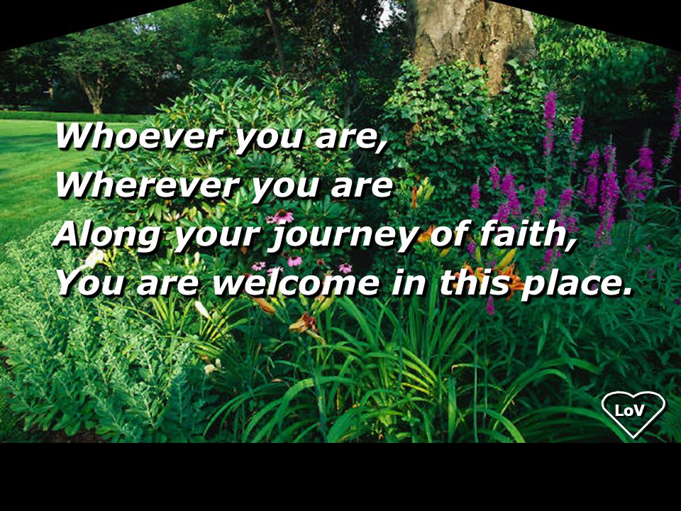 Whoever you are, Wherever you are Along your journey of faith, You are welcome in this place.
