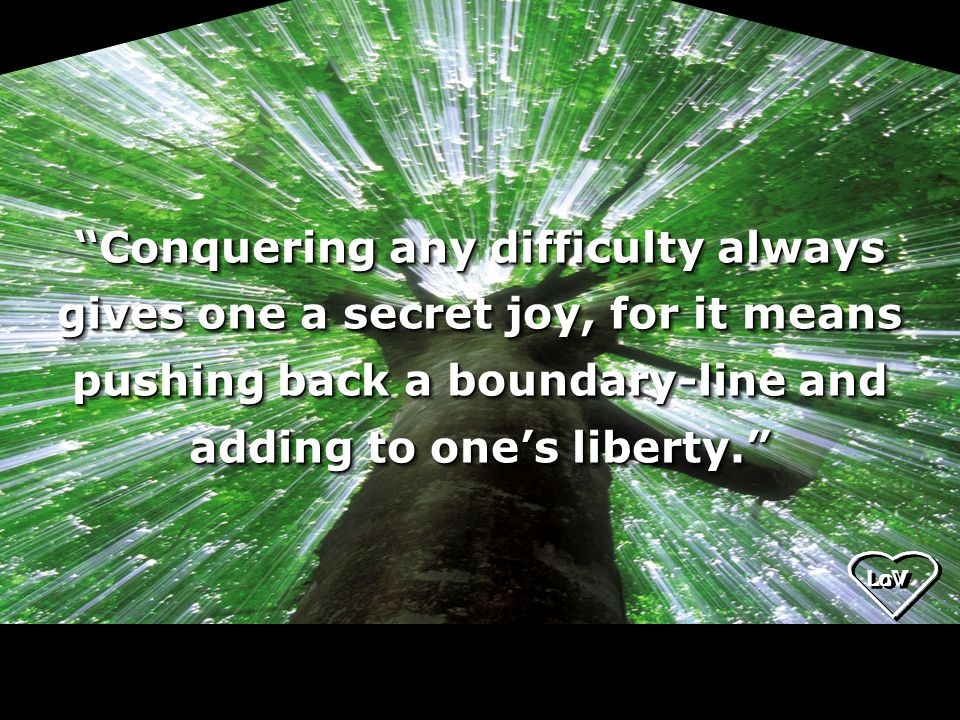 Conquering any difficulty always gives one a secret joy, for it means pushing back a boundary-line and adding to one’s liberty.