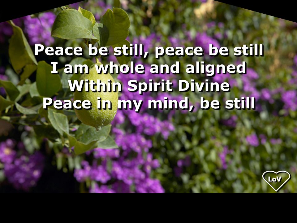 Peace be still, peace be still I am whole and aligned Within Spirit Divine Peace in my mind, be still