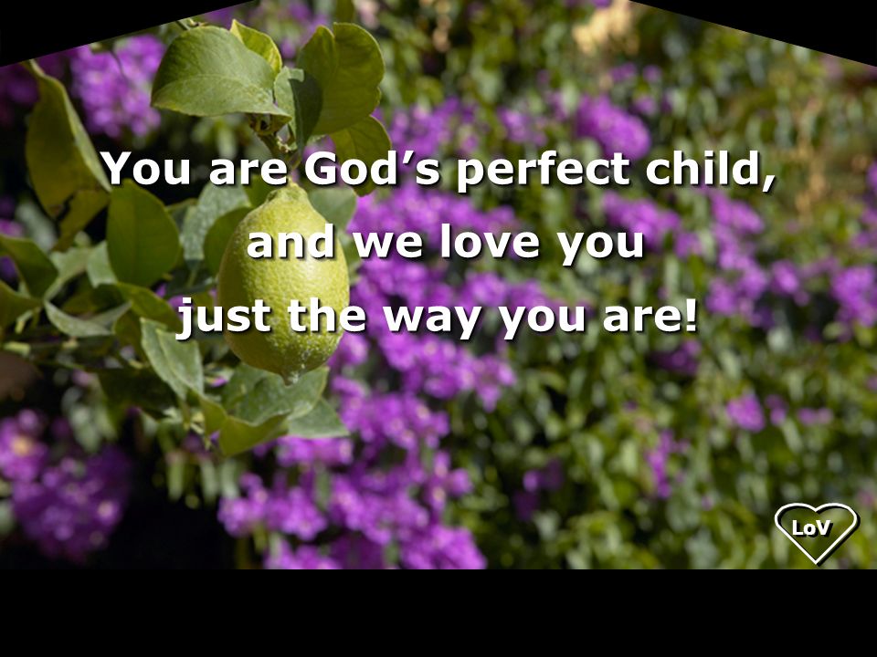 You are God’s perfect child, and we love you just the way you are!