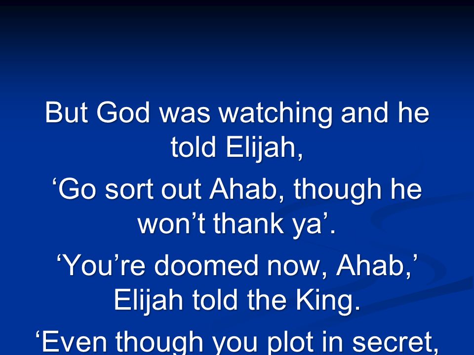 But God was watching and he told Elijah, ‘Go sort out Ahab, though he won’t thank ya’.