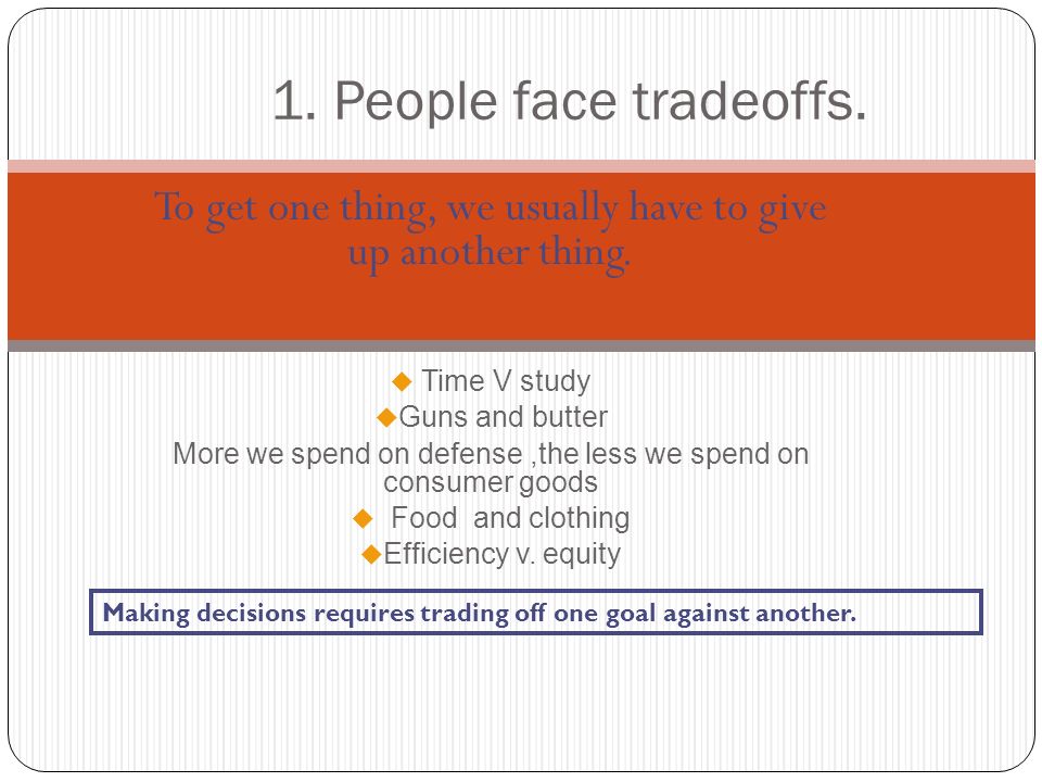 1. People face tradeoffs. To get one thing, we usually have to give up another thing. Time V study.