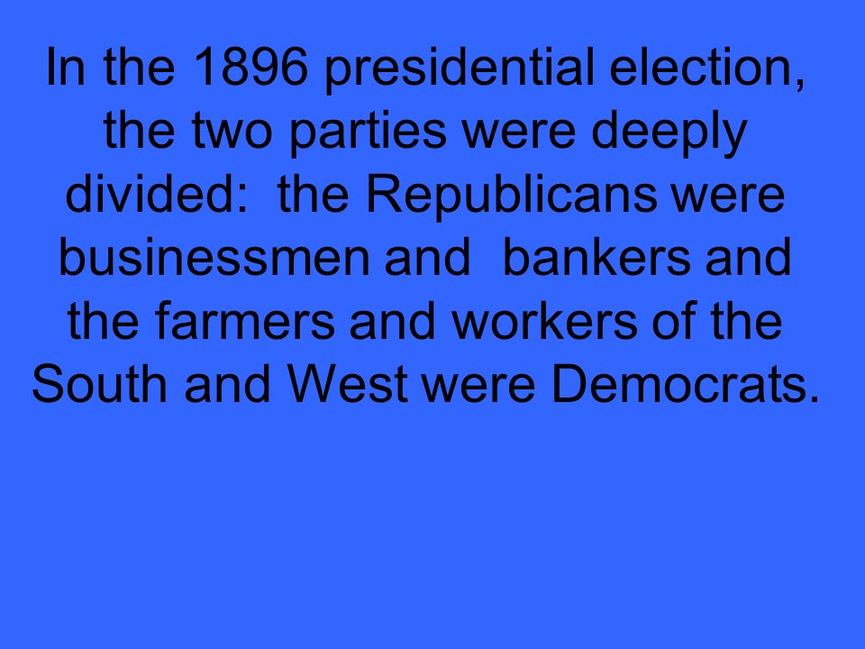 In the 1896 presidential election, the two parties were deeply divided: the Republicans were businessmen and bankers and the farmers and workers of the South and West were Democrats.