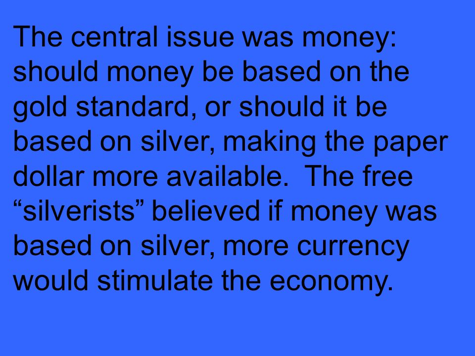 The central issue was money: should money be based on the gold standard, or should it be based on silver, making the paper dollar more available.