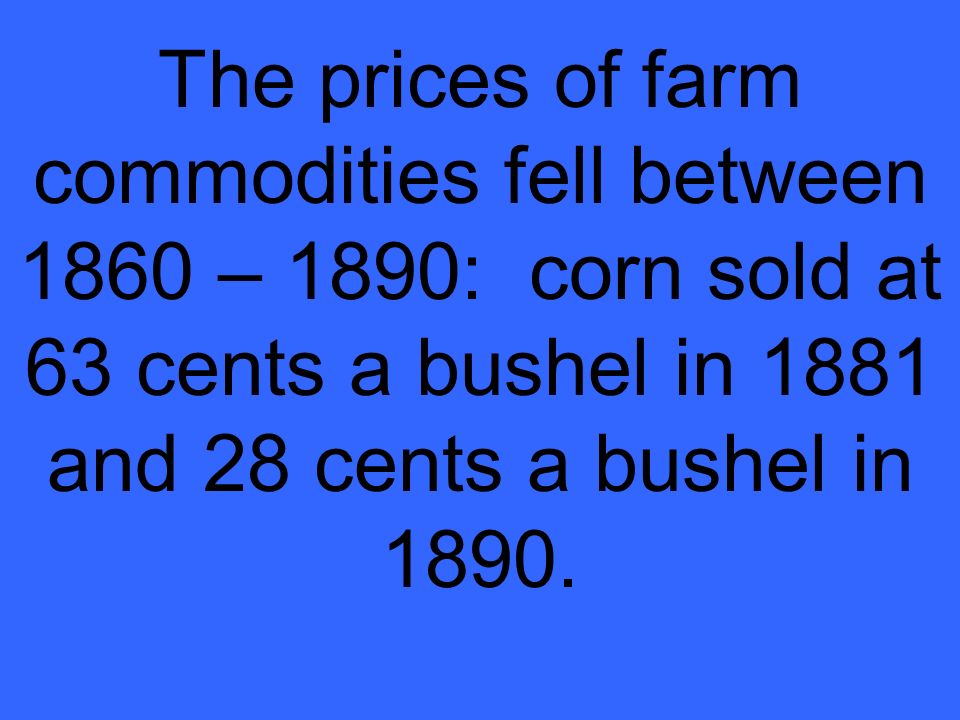 The prices of farm commodities fell between 1860 – 1890: corn sold at 63 cents a bushel in 1881 and 28 cents a bushel in 1890.